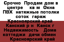 Срочно! Продам дом в центре. 67кв.м. Окна ПВХ, натяжные потолки. 7 соток, гараж, - Красноярский край, Канский р-н, Канск г. Недвижимость » Дома, коттеджи, дачи обмен   . Красноярский край